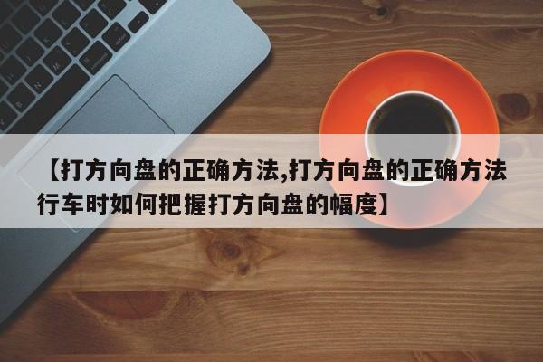 【打方向盘的正确方法,打方向盘的正确方法行车时如何把握打方向盘的幅度】