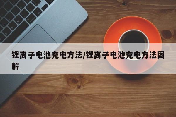 锂离子电池充电方法/锂离子电池充电方法图解