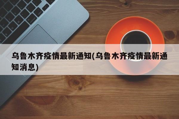 乌鲁木齐疫情最新通知(乌鲁木齐疫情最新通知消息)