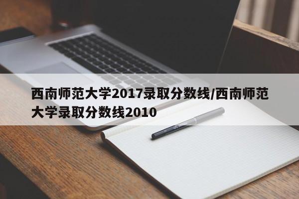 西南师范大学2017录取分数线/西南师范大学录取分数线2010