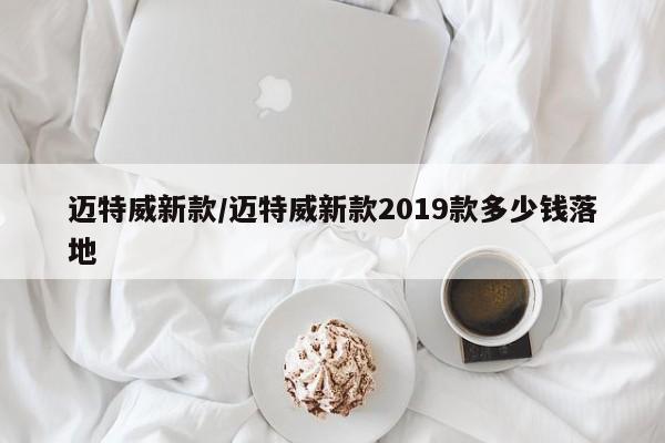 迈特威新款/迈特威新款2019款多少钱落地