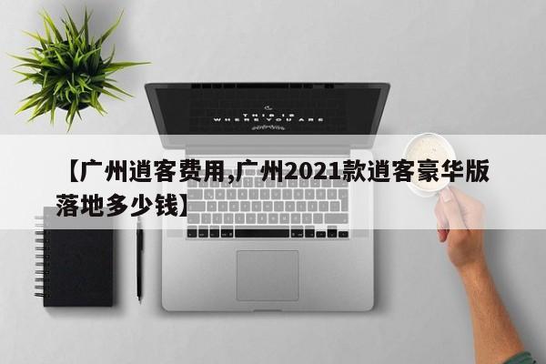 【广州逍客费用,广州2021款逍客豪华版落地多少钱】