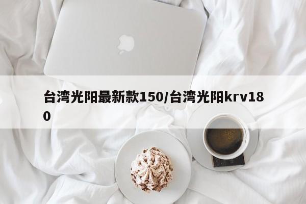 台湾光阳最新款150/台湾光阳krv180