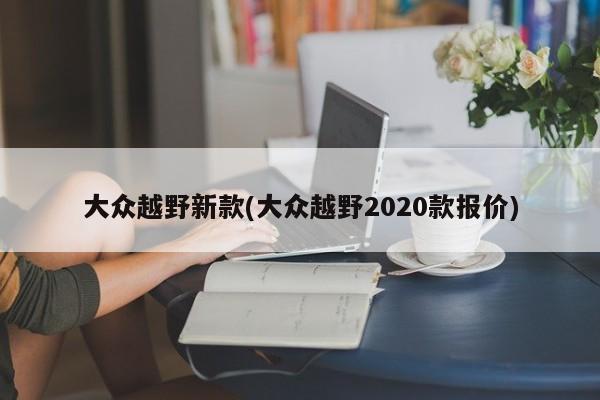 大众越野新款(大众越野2020款报价)