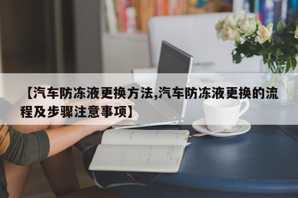 【汽车防冻液更换方法,汽车防冻液更换的流程及步骤注意事项】