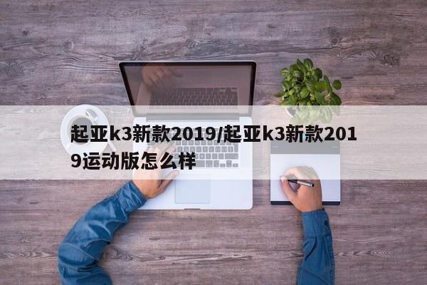 起亚k3新款2019/起亚k3新款2019运动版怎么样