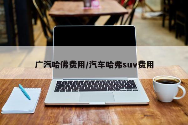 广汽哈佛费用/汽车哈弗suv费用