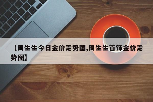 【周生生今日金价走势图,周生生首饰金价走势图】