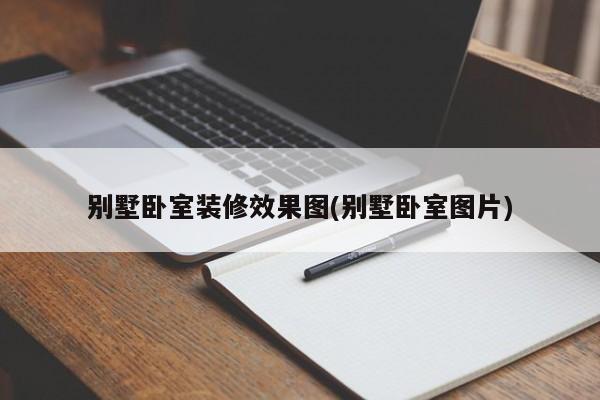 别墅卧室装修效果图(别墅卧室图片)