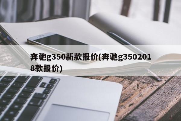 奔驰g350新款报价(奔驰g3502018款报价)