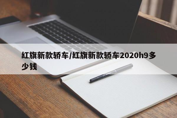 红旗新款轿车/红旗新款轿车2020h9多少钱