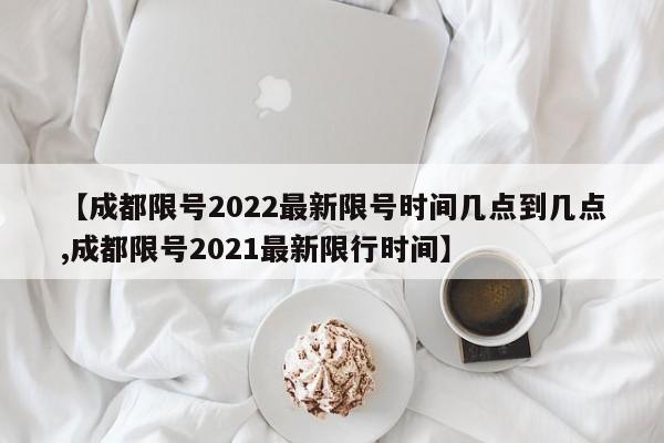 【成都限号2022最新限号时间几点到几点,成都限号2021最新限行时间】