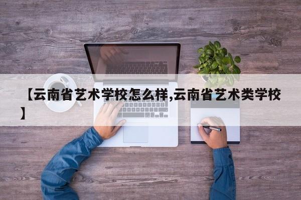 【云南省艺术学校怎么样,云南省艺术类学校】