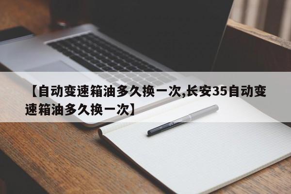 【自动变速箱油多久换一次,长安35自动变速箱油多久换一次】