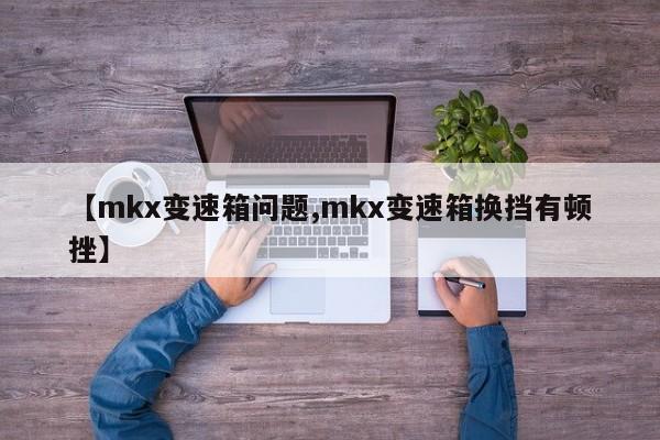 【mkx变速箱问题,mkx变速箱换挡有顿挫】