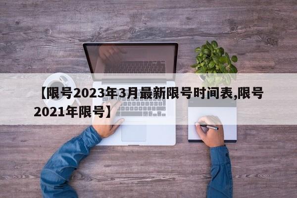 【限号2023年3月最新限号时间表,限号2021年限号】