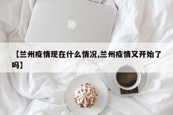 【兰州疫情现在什么情况,兰州疫情又开始了吗】