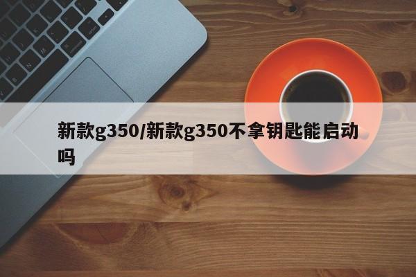 新款g350/新款g350不拿钥匙能启动吗