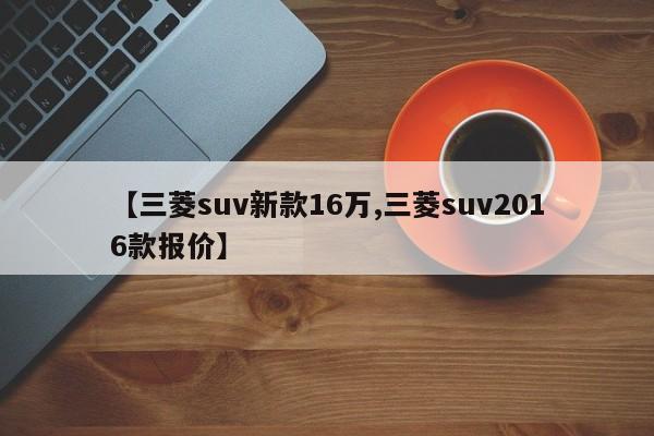 【三菱suv新款16万,三菱suv2016款报价】