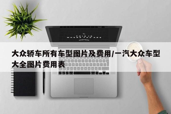 大众轿车所有车型图片及费用/一汽大众车型大全图片费用表