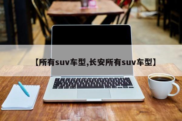 【所有suv车型,长安所有suv车型】