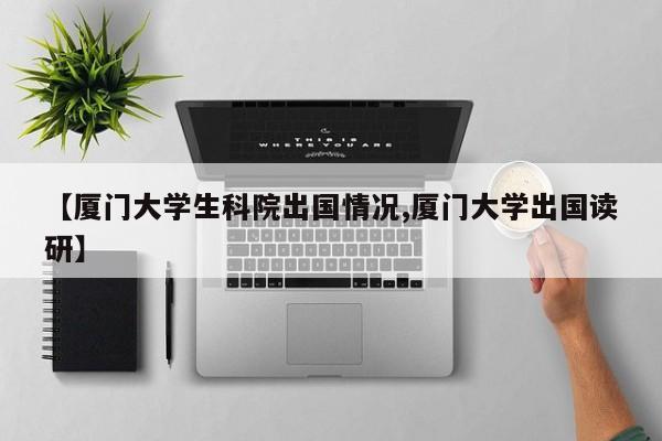 【厦门大学生科院出国情况,厦门大学出国读研】