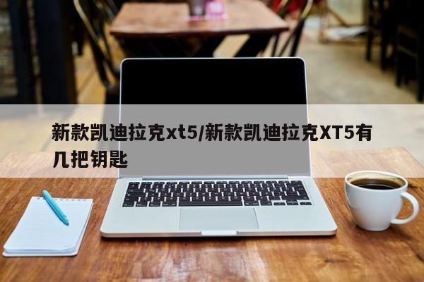 新款凯迪拉克xt5/新款凯迪拉克XT5有几把钥匙