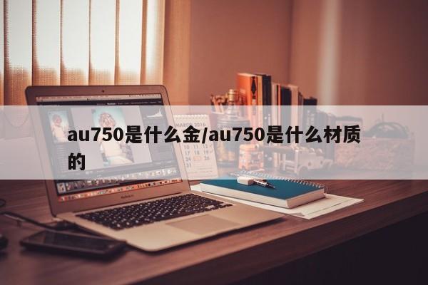 au750是什么金/au750是什么材质的