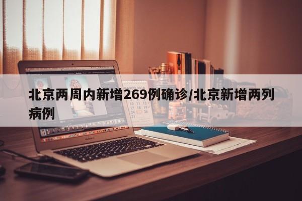 北京两周内新增269例确诊/北京新增两列病例