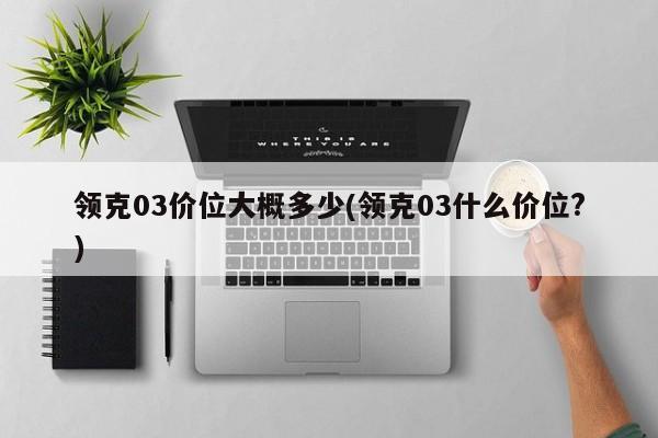 领克03价位大概多少(领克03什么价位?)