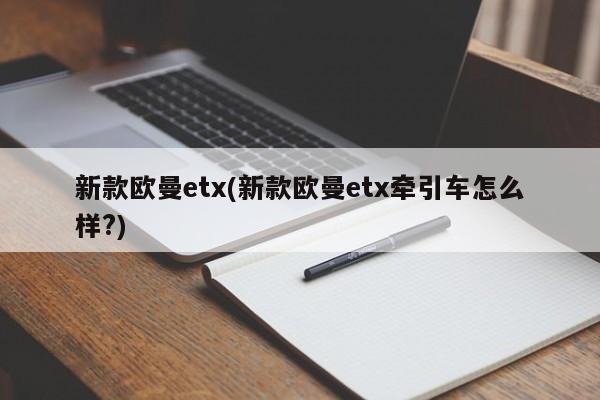 新款欧曼etx(新款欧曼etx牵引车怎么样?)