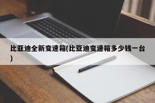 比亚迪全新变速箱(比亚迪变速箱多少钱一台)