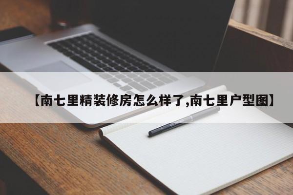 【南七里精装修房怎么样了,南七里户型图】