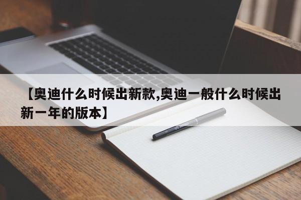 【奥迪什么时候出新款,奥迪一般什么时候出新一年的版本】