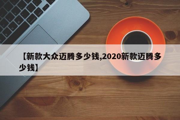 【新款大众迈腾多少钱,2020新款迈腾多少钱】