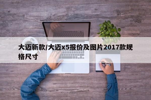 大迈新款/大迈x5报价及图片2017款规格尺寸