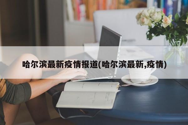 哈尔滨最新疫情报道(哈尔滨最新,疫情)