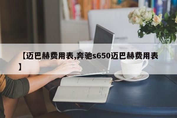 【迈巴赫费用表,奔驰s650迈巴赫费用表】