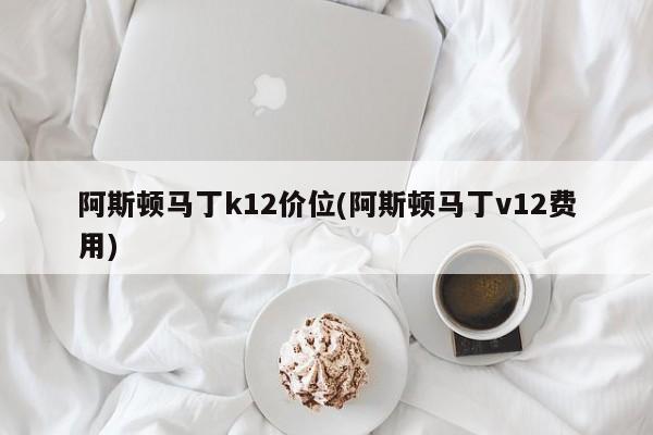 阿斯顿马丁k12价位(阿斯顿马丁v12费用)