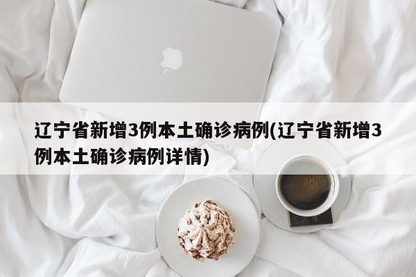 辽宁省新增3例本土确诊病例(辽宁省新增3例本土确诊病例详情)