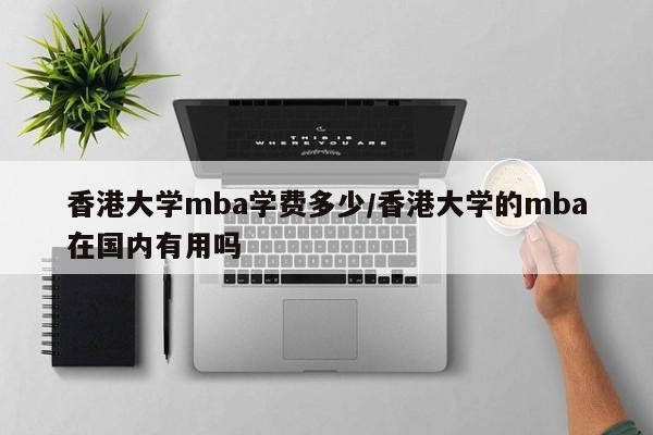 香港大学mba学费多少/香港大学的mba在国内有用吗