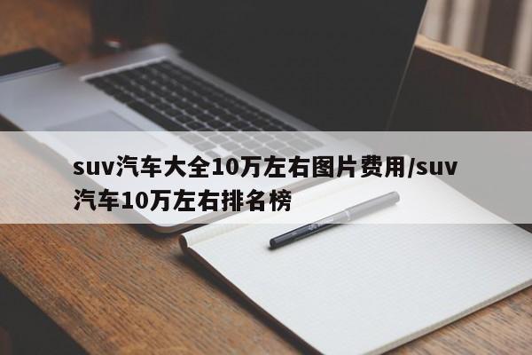 suv汽车大全10万左右图片费用/suv汽车10万左右排名榜