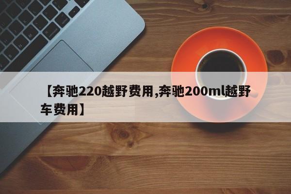 【奔驰220越野费用,奔驰200ml越野车费用】