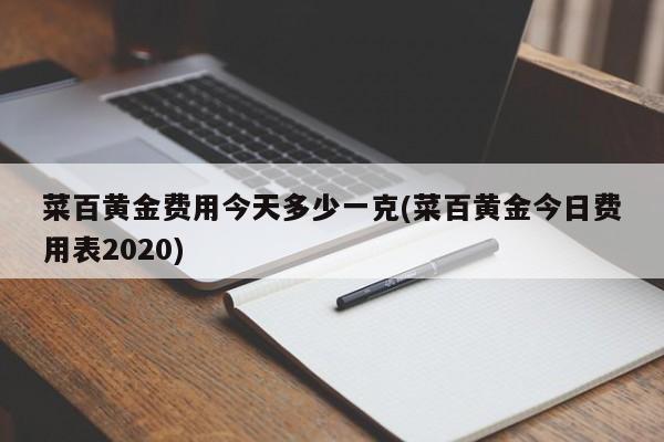 菜百黄金费用今天多少一克(菜百黄金今日费用表2020)