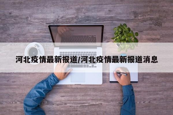 河北疫情最新报道/河北疫情最新报道消息