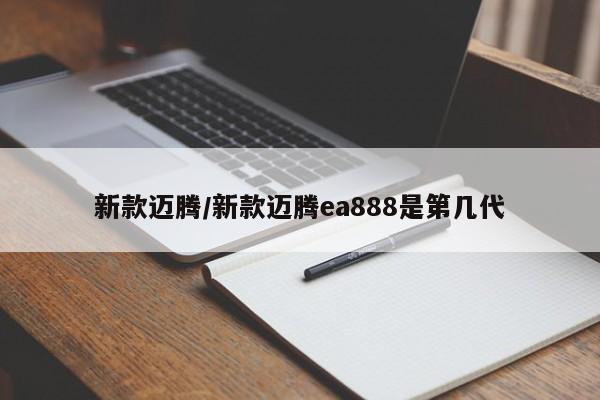 新款迈腾/新款迈腾ea888是第几代