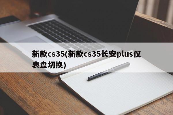 新款cs35(新款cs35长安plus仪表盘切换)