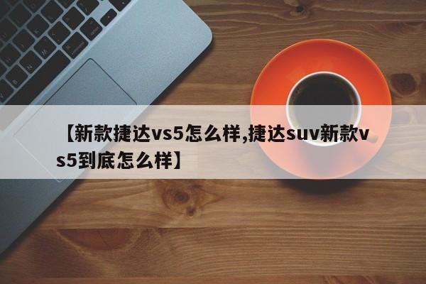 【新款捷达vs5怎么样,捷达suv新款vs5到底怎么样】