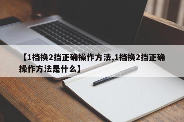 【1挡换2挡正确操作方法,1挡换2挡正确操作方法是什么】