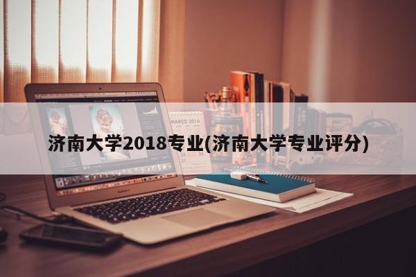 济南大学2018专业(济南大学专业评分)